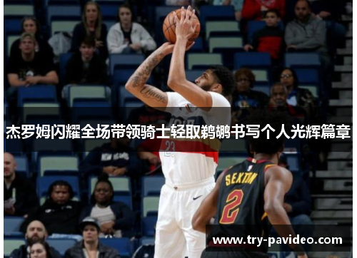 杰罗姆闪耀全场带领骑士轻取鹈鹕书写个人光辉篇章