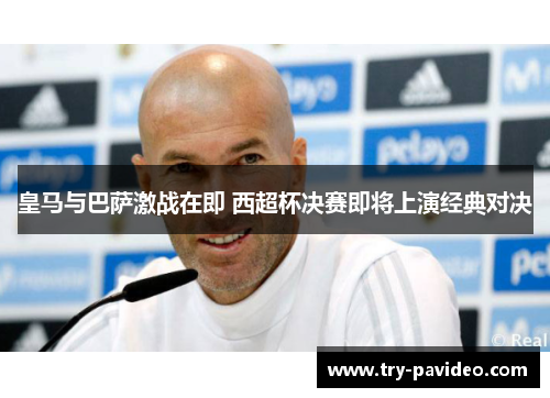 皇马与巴萨激战在即 西超杯决赛即将上演经典对决