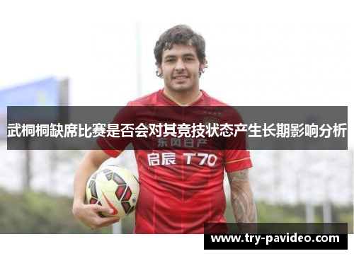 武桐桐缺席比赛是否会对其竞技状态产生长期影响分析 武桐桐缺席比赛是否会对其竞技状态产生长期影响分析