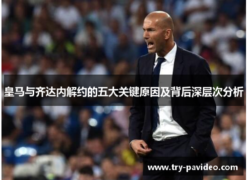 皇马与齐达内解约的五大关键原因及背后深层次分析 皇马与齐达内解约的五大关键原因及背后深层次分析