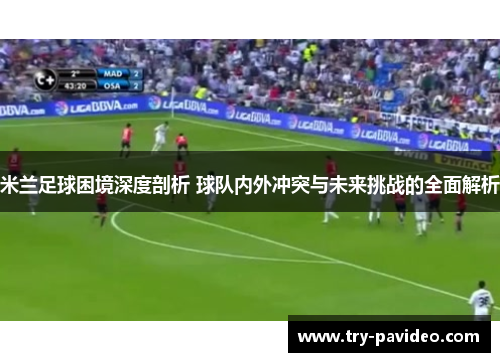 米兰足球困境深度剖析 球队内外冲突与未来挑战的全面解析