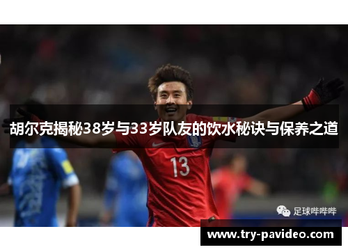 胡尔克揭秘38岁与33岁队友的饮水秘诀与保养之道
