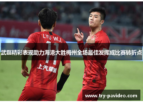 武磊精彩表现助力海港大胜梅州全场最佳发挥成比赛转折点