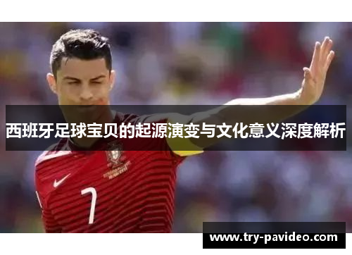 西班牙足球宝贝的起源演变与文化意义深度解析