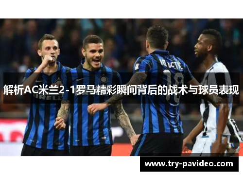 解析AC米兰2-1罗马精彩瞬间背后的战术与球员表现