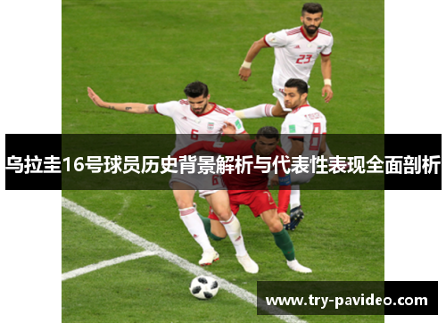 乌拉圭16号球员历史背景解析与代表性表现全面剖析