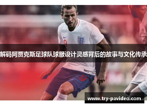 解码阿贾克斯足球队球服设计灵感背后的故事与文化传承