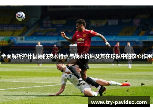 全面解析拉什福德的技术特点与战术价值及其在球队中的核心作用