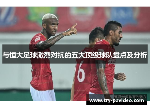 与恒大足球激烈对抗的五大顶级球队盘点及分析
