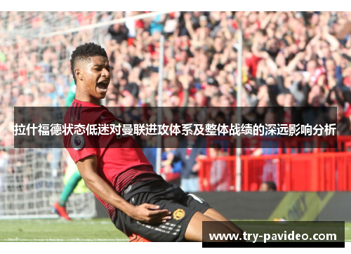 拉什福德状态低迷对曼联进攻体系及整体战绩的深远影响分析