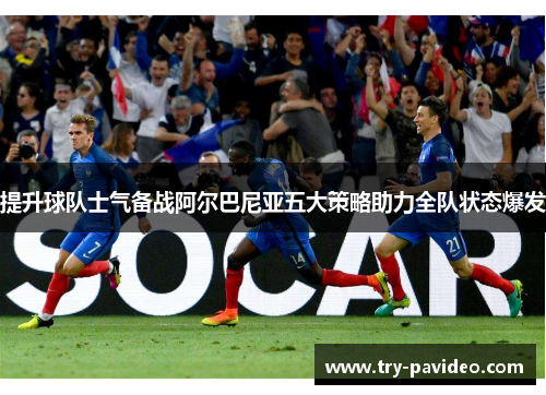 提升球队士气备战阿尔巴尼亚五大策略助力全队状态爆发