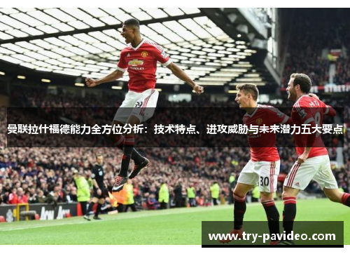 曼联拉什福德能力全方位分析：技术特点、进攻威胁与未来潜力五大要点