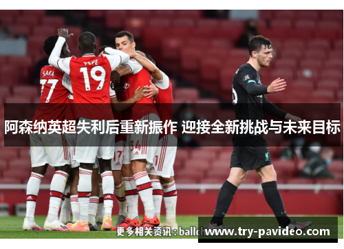 阿森纳英超失利后重新振作 迎接全新挑战与未来目标 阿森纳英超失利后重新振作 迎接全新挑战与未来目标
