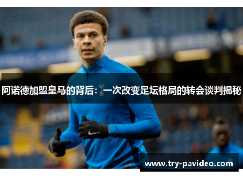 阿诺德加盟皇马的背后:一次改变足坛格局的转会谈判揭秘 阿诺德加盟皇马的背后:一次改变足坛格局的转会谈判揭秘