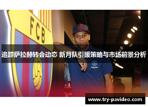 追踪萨拉赫转会动态 新月队引援策略与市场前景分析