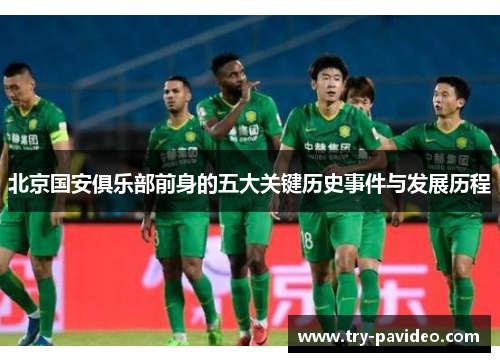 北京国安俱乐部前身的五大关键历史事件与发展历程