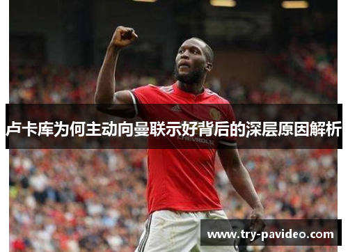 卢卡库为何主动向曼联示好背后的深层原因解析