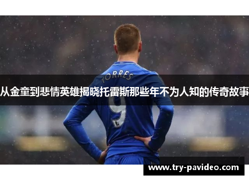 从金童到悲情英雄揭晓托雷斯那些年不为人知的传奇故事 从金童到悲情英雄揭晓托雷斯那些年不为人知的传奇故事