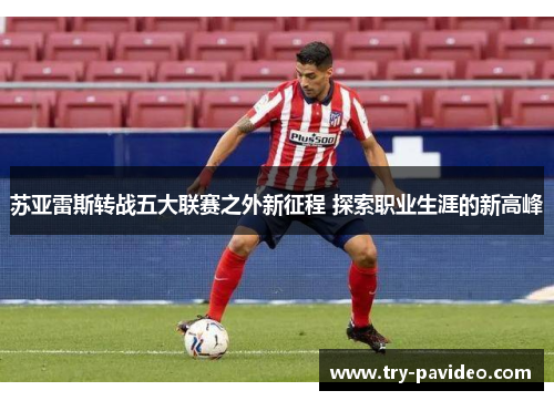 苏亚雷斯转战五大联赛之外新征程 探索职业生涯的新高峰 苏亚雷斯转战五大联赛之外新征程 探索职业生涯的新高峰