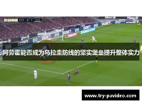 阿劳霍能否成为乌拉圭防线的坚实堡垒提升整体实力 阿劳霍能否成为乌拉圭防线的坚实堡垒提升整体实力