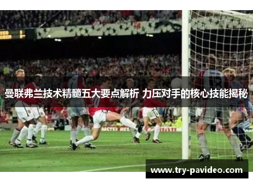 曼联弗兰技术精髓五大要点解析 力压对手的核心技能揭秘