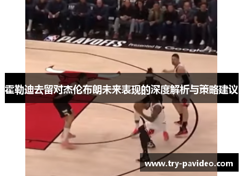 霍勒迪去留对杰伦布朗未来表现的深度解析与策略建议