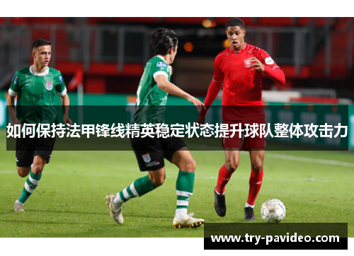 如何保持法甲锋线精英稳定状态提升球队整体攻击力 如何保持法甲锋线精英稳定状态提升球队整体攻击力