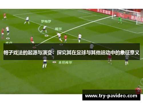 帽子戏法的起源与演变:探究其在足球与其他运动中的象征意义 帽子戏法的起源与演变:探究其在足球与其他运动中的象征意义