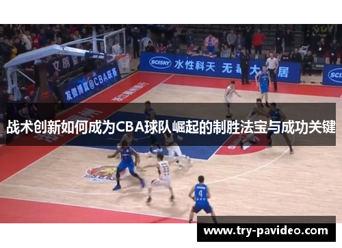 战术创新如何成为CBA球队崛起的制胜法宝与成功关键 战术创新如何成为CBA球队崛起的制胜法宝与成功关键