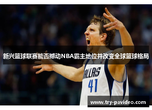 新兴篮球联赛能否撼动NBA霸主地位并改变全球篮球格局 新兴篮球联赛能否撼动NBA霸主地位并改变全球篮球格局