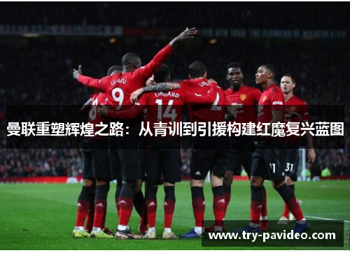 曼联重塑辉煌之路:从青训到引援构建红魔复兴蓝图 曼联重塑辉煌之路:从青训到引援构建红魔复兴蓝图