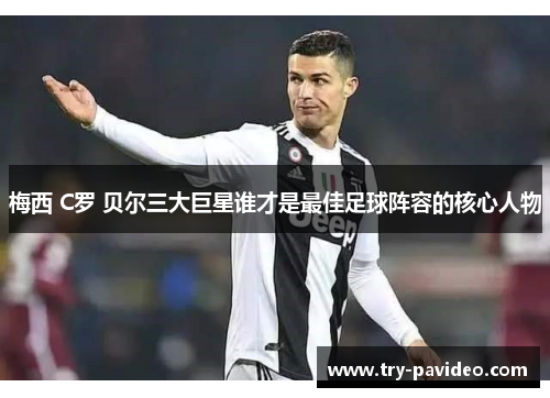 梅西 C罗 贝尔三大巨星谁才是最佳足球阵容的核心人物 梅西 C罗 贝尔三大巨星谁才是最佳足球阵容的核心人物