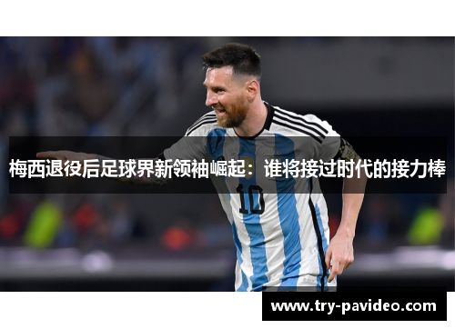 梅西退役后足球界新领袖崛起：谁将接过时代的接力棒