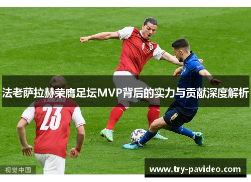 法老萨拉赫荣膺足坛MVP背后的实力与贡献深度解析 法老萨拉赫荣膺足坛MVP背后的实力与贡献深度解析