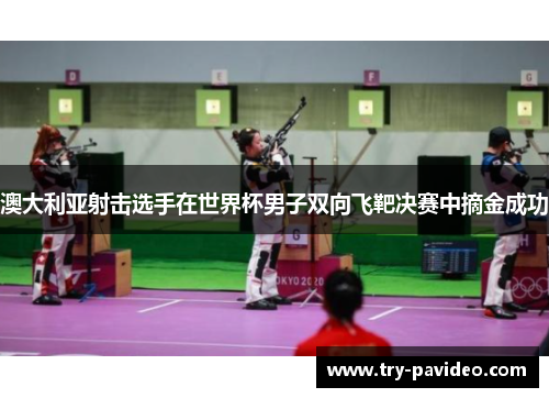 澳大利亚射击选手在世界杯男子双向飞靶决赛中摘金成功