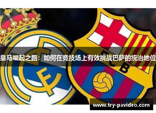 皇马崛起之路:如何在竞技场上有效挑战巴萨的统治地位 皇马崛起之路:如何在竞技场上有效挑战巴萨的统治地位