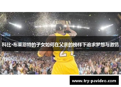 科比·布莱恩特的子女如何在父亲的榜样下追求梦想与激情 科比·布莱恩特的子女如何在父亲的榜样下追求梦想与激情