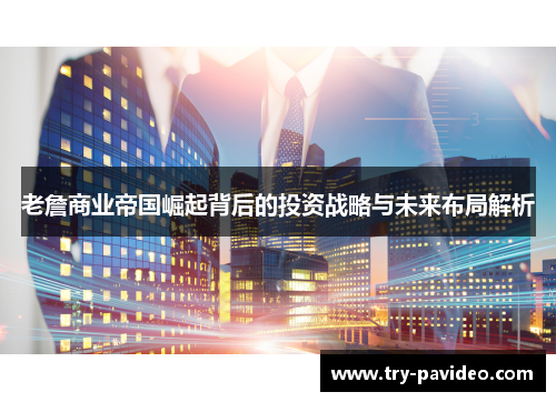 老詹商业帝国崛起背后的投资战略与未来布局解析