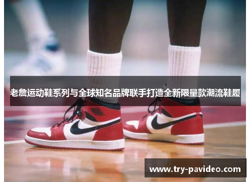 老詹运动鞋系列与全球知名品牌联手打造全新限量款潮流鞋履 老詹运动鞋系列与全球知名品牌联手打造全新限量款潮流鞋履