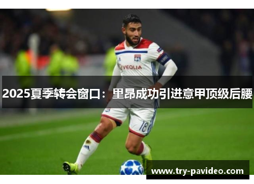 2025夏季转会窗口:里昂成功引进意甲顶级后腰 2025夏季转会窗口:里昂成功引进意甲顶级后腰