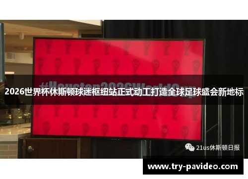 2026世界杯休斯顿球迷枢纽站正式动工打造全球足球盛会新地标 2026世界杯休斯顿球迷枢纽站正式动工打造全球足球盛会新地标