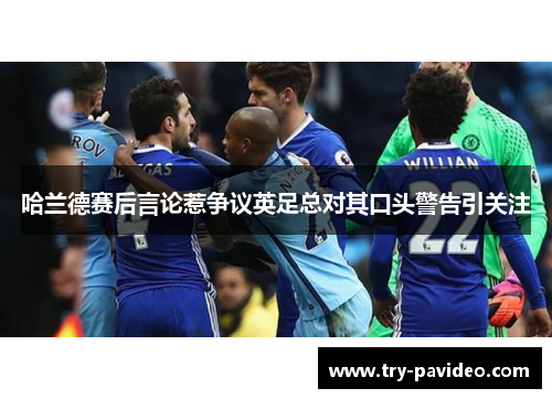 哈兰德赛后言论惹争议英足总对其口头警告引关注 哈兰德赛后言论惹争议英足总对其口头警告引关注