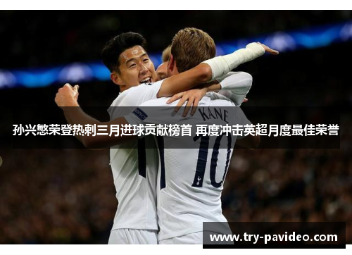 孙兴慜荣登热刺三月进球贡献榜首 再度冲击英超月度最佳荣誉 孙兴慜荣登热刺三月进球贡献榜首 再度冲击英超月度最佳荣誉