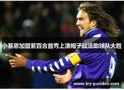 小基恩加盟紫百合首秀上演帽子戏法助球队大胜 小基恩加盟紫百合首秀上演帽子戏法助球队大胜