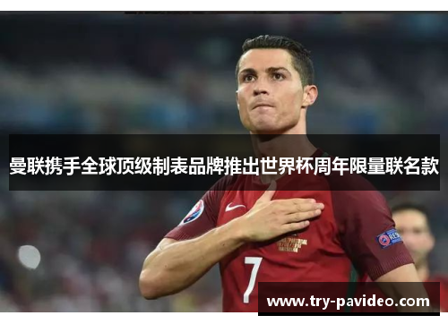 曼联携手全球顶级制表品牌推出世界杯周年限量联名款 曼联携手全球顶级制表品牌推出世界杯周年限量联名款
