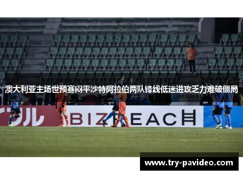 澳大利亚主场世预赛闷平沙特阿拉伯两队锋线低迷进攻乏力难破僵局 澳大利亚主场世预赛闷平沙特阿拉伯两队锋线低迷进攻乏力难破僵局