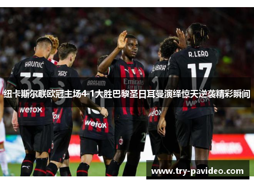 纽卡斯尔联欧冠主场4-1大胜巴黎圣日耳曼演绎惊天逆袭精彩瞬间 纽卡斯尔联欧冠主场4-1大胜巴黎圣日耳曼演绎惊天逆袭精彩瞬间