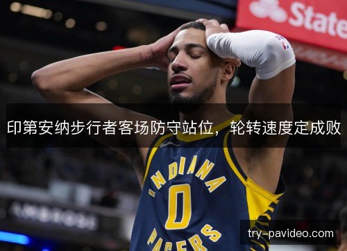印第安纳步行者客场防守站位,轮转速度定成败 印第安纳步行者客场防守站位,轮转速度定成败