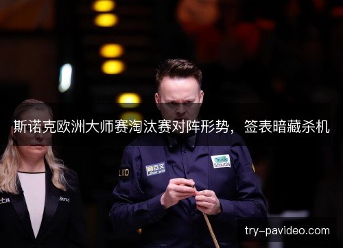 斯诺克欧洲大师赛淘汰赛对阵形势，签表暗藏杀机